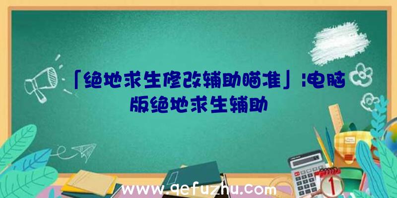 「绝地求生修改辅助瞄准」|电脑版绝地求生辅助